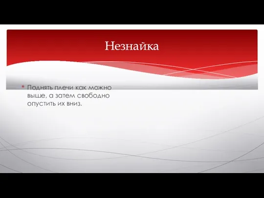 Незнайка Поднять плечи как можно выше, а затем свободно опустить их вниз.