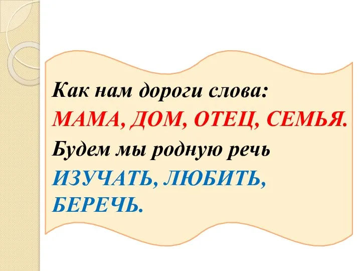 Как нам дороги слова: МАМА, ДОМ, ОТЕЦ, СЕМЬЯ. Будем мы родную речь ИЗУЧАТЬ, ЛЮБИТЬ, БЕРЕЧЬ.