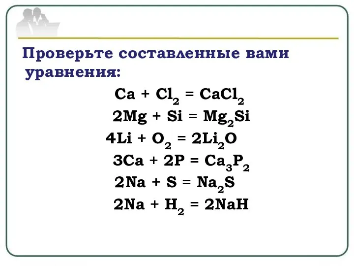 Проверьте составленные вами уравнения: Ca + Cl2 = CaCl2 2Mg + Si