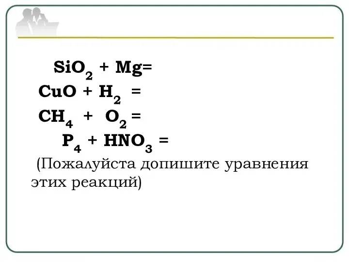 SiO2 + Mg= CuO + H2 = CH4 + O2 = P4