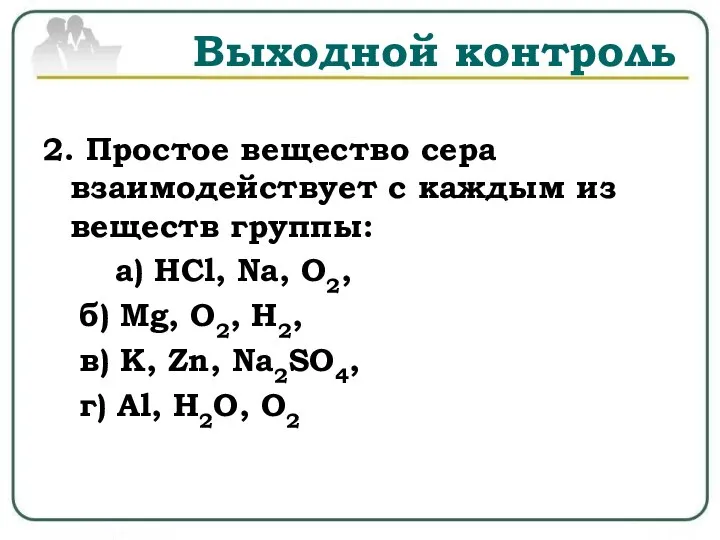 Выходной контроль 2. Простое вещество сера взаимодействует с каждым из веществ группы: