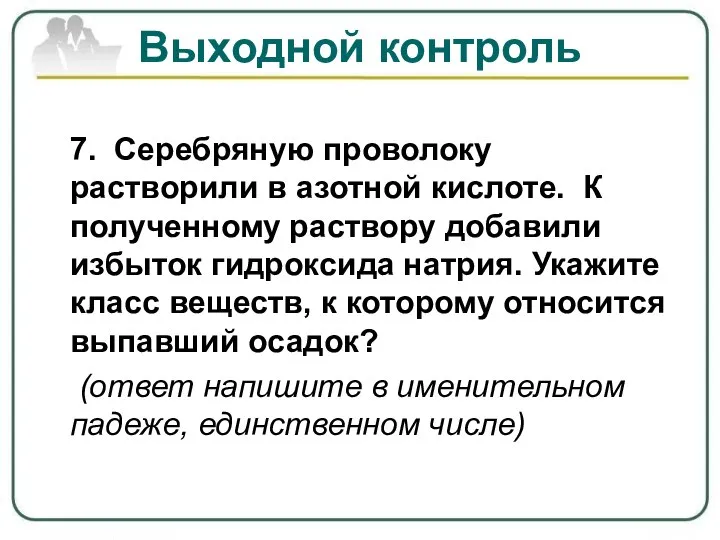 7. Серебряную проволоку растворили в азотной кислоте. К полученному раствору добавили избыток