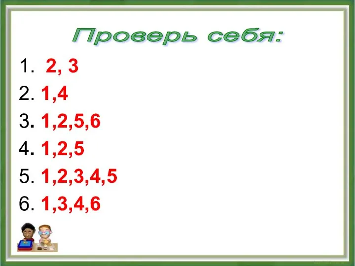 1. 2, 3 2. 1,4 3. 1,2,5,6 4. 1,2,5 5. 1,2,3,4,5 6. 1,3,4,6 Проверь себя: