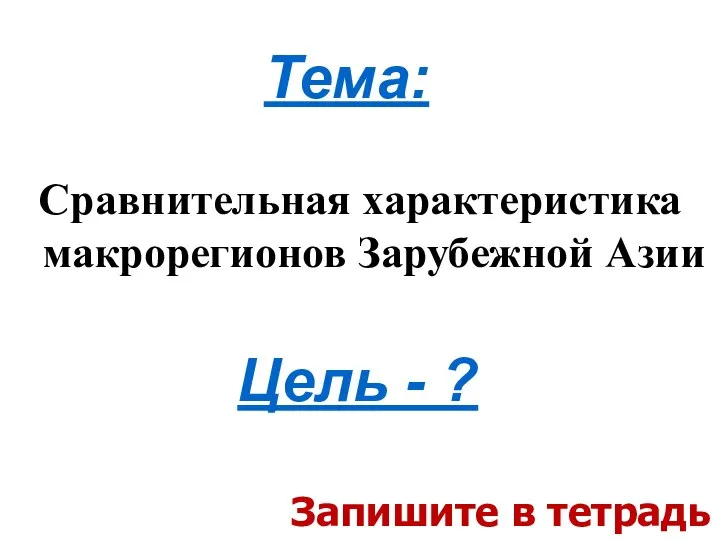 Сравнительная характеристика макрорегионов Зарубежной Азии Тема: Запишите в тетрадь Цель - ?