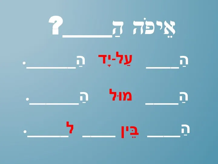 אֵיפֹה הַ____? הַ____ ____ _____. הַ____ הַ______. בֵּין מוּל ל הַ____ הַ______. עַל-יָד