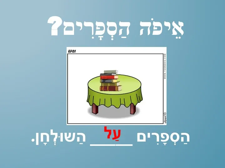 אֵיפֹה הַסְפָרִים? הַסְפָרִים _____ הַשוּלְחָן. עַל