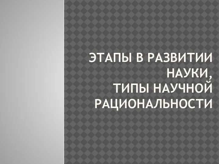 ЭТАПЫ В РАЗВИТИИ НАУКИ, ТИПЫ НАУЧНОЙ РАЦИОНАЛЬНОСТИ