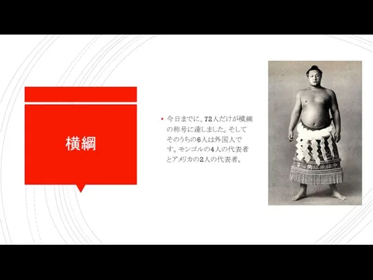 横綱 今日までに、72人だけが横綱の称号に達しました。そしてそのうちの6人は外国人です。モンゴルの4人の代表者とアメリカの2人の代表者。