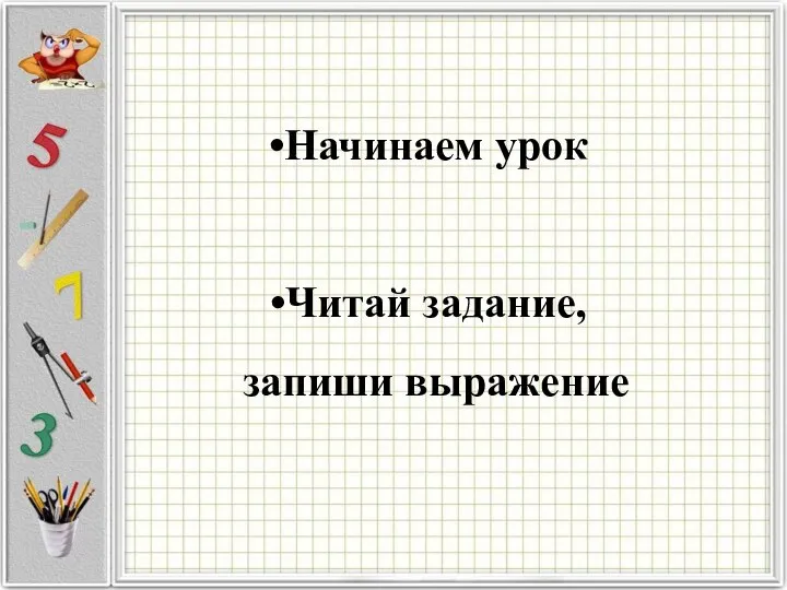 Начинаем урок Читай задание, запиши выражение