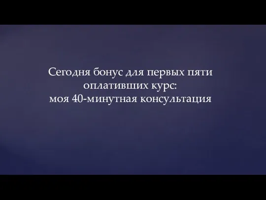 Сегодня бонус для первых пяти оплативших курс: моя 40-минутная консультация