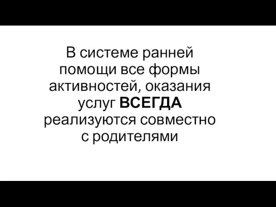 В системе ранней помощи все формы активностей, оказания услуг ВСЕГДА реализуются совместно с родителями