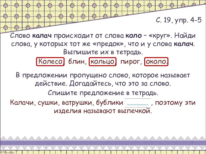 С. 19, упр. 4-5 Слово калач происходит от слова коло – «круг».