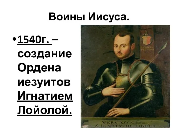 Воины Иисуса. 1540г. – создание Ордена иезуитов Игнатием Лойолой.