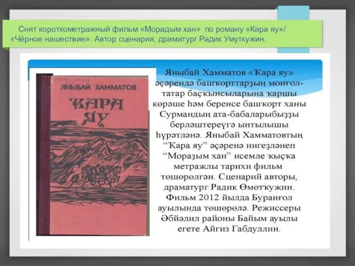 Снят короткометражный фильм «Морадым хан» по роману «Кара яу»/ «Чёрное нашествие». Автор сценария, драматург Радик Умуткужин.