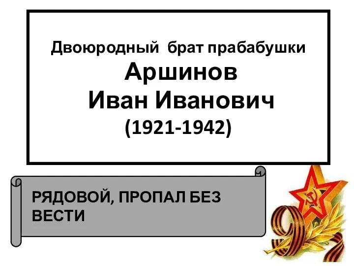 РЯДОВОЙ, ПРОПАЛ БЕЗ ВЕСТИ Двоюродный брат прабабушки Аршинов Иван Иванович (1921-1942)