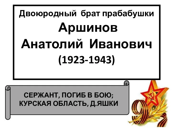 СЕРЖАНТ, ПОГИБ В БОЮ; КУРСКАЯ ОБЛАСТЬ, Д.ЯШКИ Двоюродный брат прабабушки Аршинов Анатолий Иванович (1923-1943)