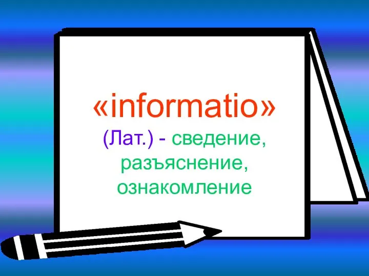 «informatio» (Лат.) - сведение, разъяснение, ознакомление