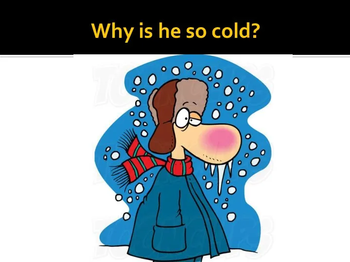 Why is he so cold?