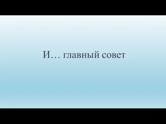 И… главный совет