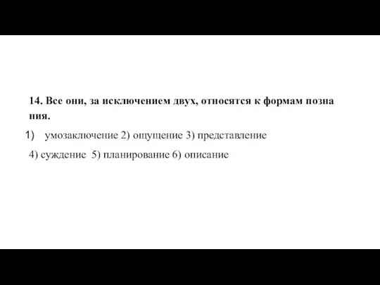 14. Все они, за ис­клю­че­ни­ем двух, от­но­сят­ся к фор­мам по­зна­ния. умо­за­клю­че­ние 2)