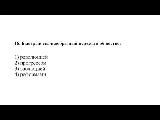 16. Быстрый скачкообразный переход в обществе: 1) революцией 2) прогрессом 3) эволюцией 4) реформами