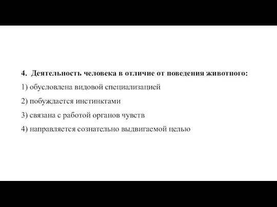 4. Де­я­тель­ность че­ло­ве­ка в от­ли­чие от по­ве­де­ния жи­вот­но­го: 1) обу­слов­ле­на ви­до­вой спе­ци­а­ли­за­ци­ей