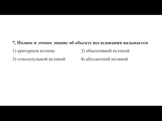 7. Пол­ное и точ­ное зна­ние об объ­ек­те ис­сле­до­ва­ния на­зы­ва­ет­ся 1) кри­те­ри­ем ис­ти­ны