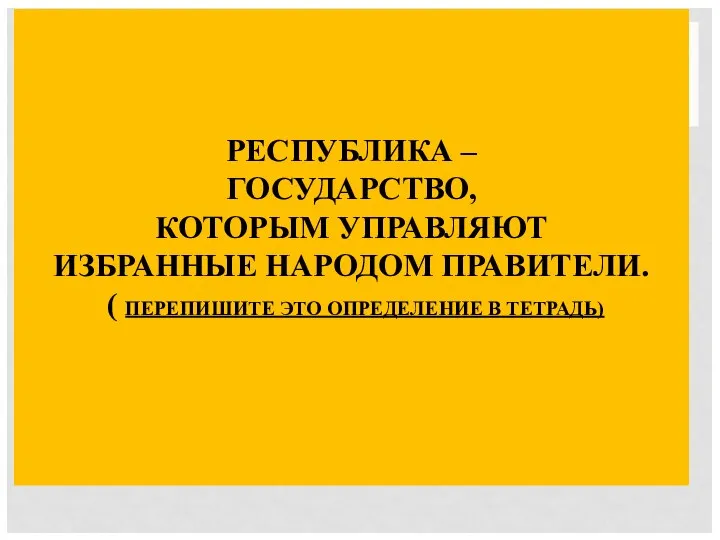 РЕСПУБЛИКА – ГОСУДАРСТВО, КОТОРЫМ УПРАВЛЯЮТ ИЗБРАННЫЕ НАРОДОМ ПРАВИТЕЛИ. ( ПЕРЕПИШИТЕ ЭТО ОПРЕДЕЛЕНИЕ В ТЕТРАДЬ)