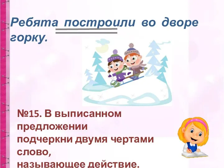 Ребята построили во дворе горку. №15. В выписанном предложении подчеркни двумя чертами слово, называющее действие.