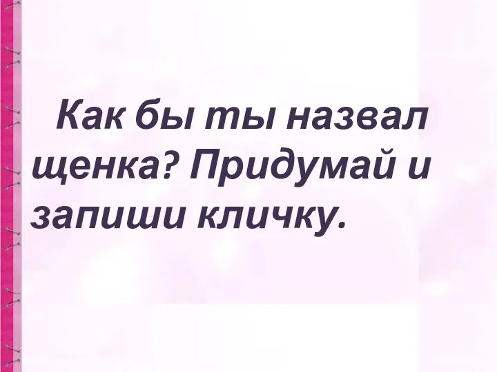 Как бы ты назвал щенка? Придумай и запиши кличку.