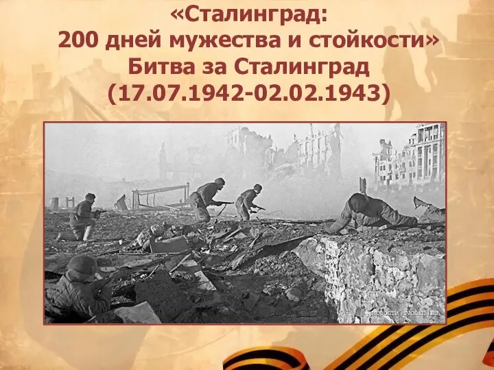 «Сталинград: 200 дней мужества и стойкости» Битва за Сталинград (17.07.1942-02.02.1943)