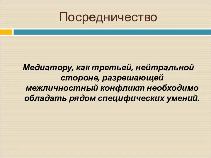 Посредничество Медиатору, как третьей, нейтральной стороне, разрешающей межличностный конфликт необходимо обладать рядом специфических умений.