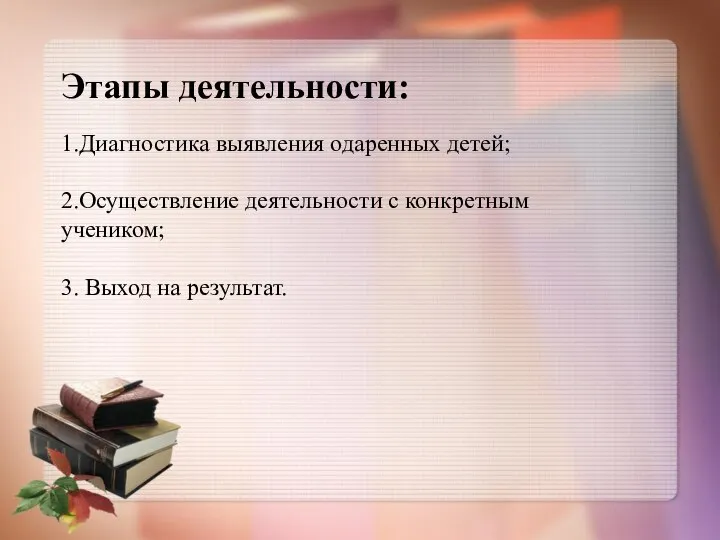 Этапы деятельности: 1.Диагностика выявления одаренных детей; 2.Осуществление деятельности с конкретным учеником; 3. Выход на результат.