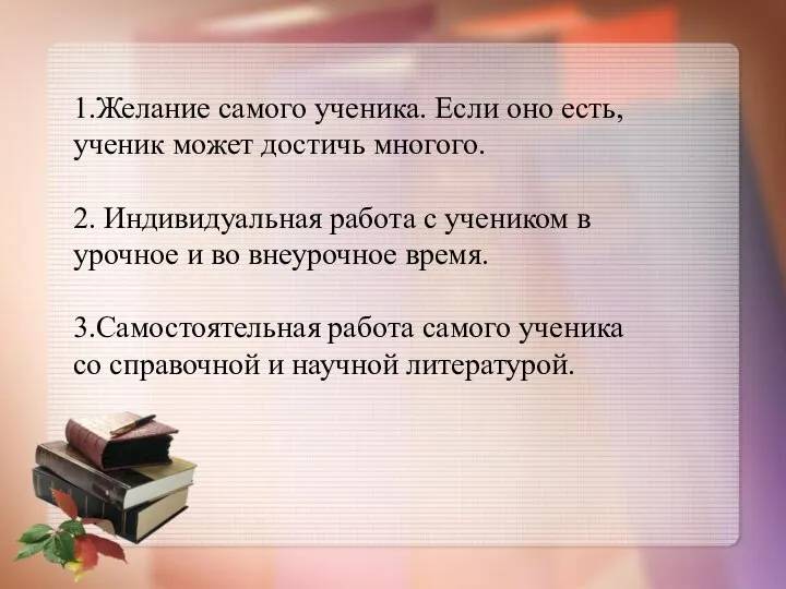 1.Желание самого ученика. Если оно есть, ученик может достичь многого. 2. Индивидуальная