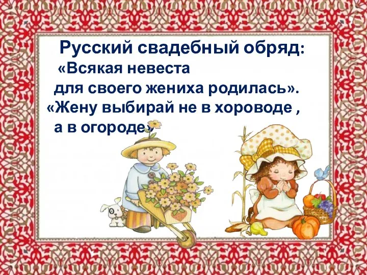 Русский свадебный обряд: «Всякая невеста для своего жениха родилась». «Жену выбирай не