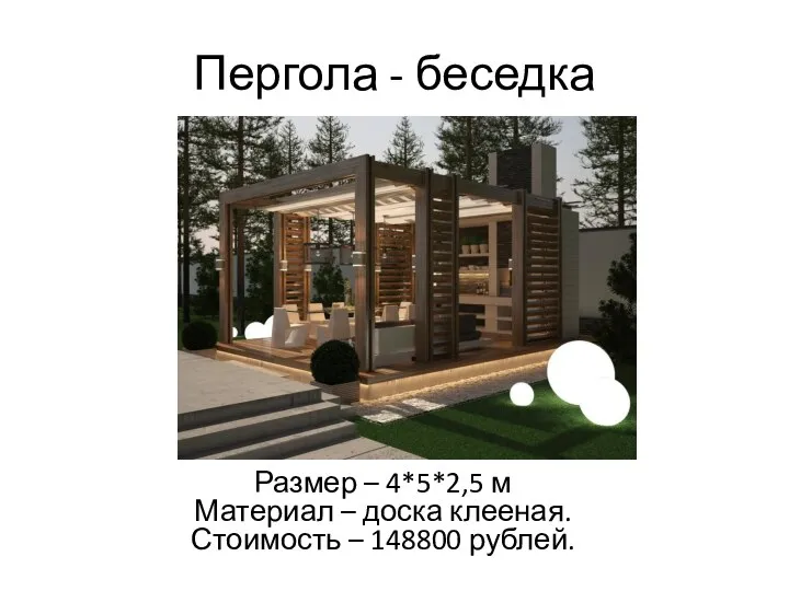 Пергола - беседка Размер – 4*5*2,5 м Материал – доска клееная. Стоимость – 148800 рублей.