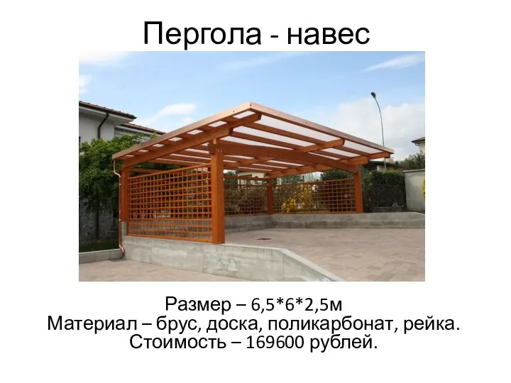 Пергола - навес Размер – 6,5*6*2,5м Материал – брус, доска, поликарбонат, рейка. Стоимость – 169600 рублей.