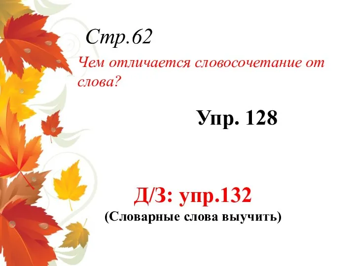 Д/З: упр.132 (Словарные слова выучить) Упр. 128 Стр.62 Чем отличается словосочетание от слова?