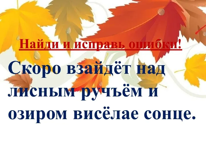 Найди и исправь ошибки! Скоро взайдёт над лисным ручъём и озиром висёлае сонце.