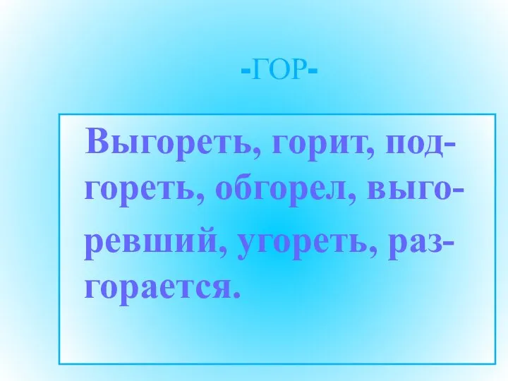 -ГОР- Выгореть, горит, под-гореть, обгорел, выго- ревший, угореть, раз-горается.