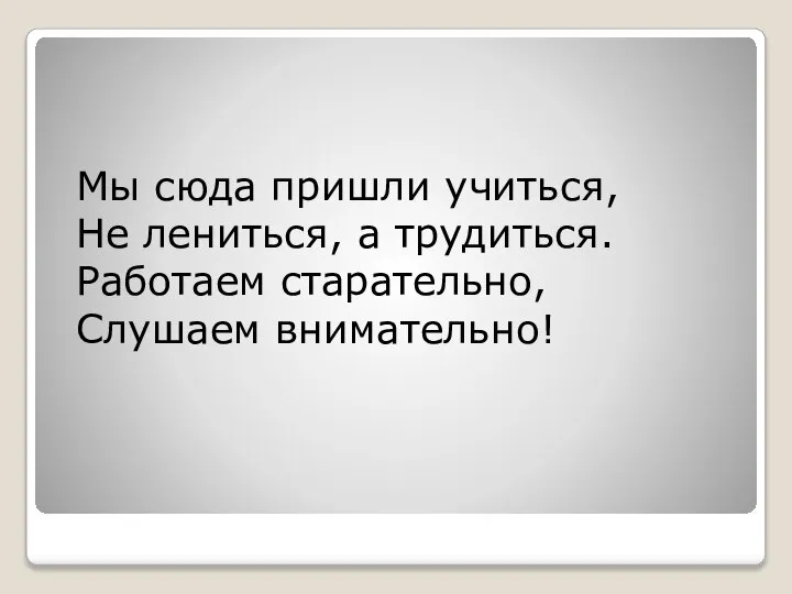 Мы сюда пришли учиться, Не лениться, а трудиться. Работаем старательно, Слушаем внимательно!