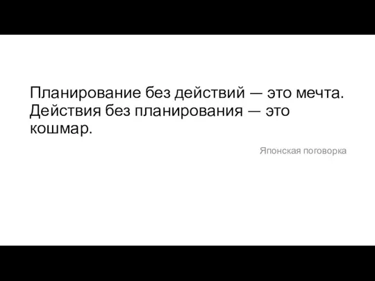 Планирование без действий — это мечта. Действия без планирования — это кошмар. Японская поговорка