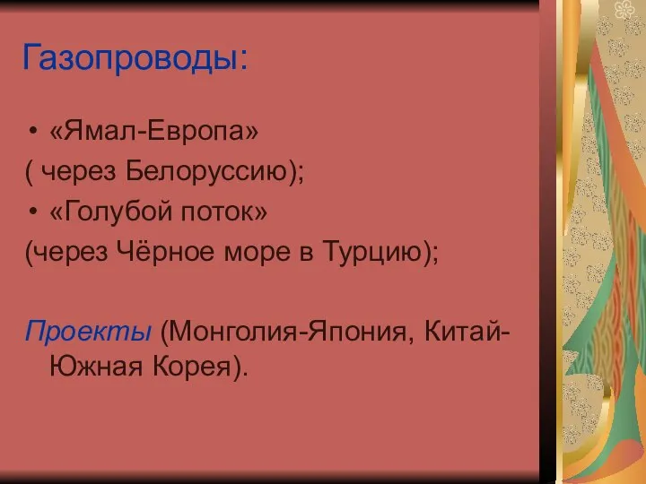 Газопроводы: «Ямал-Европа» ( через Белоруссию); «Голубой поток» (через Чёрное море в Турцию); Проекты (Монголия-Япония, Китай-Южная Корея).