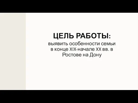 ЦЕЛЬ РАБОТЫ: выявить особенности семьи в конце XIX-начале XX вв. в Ростове на Дону