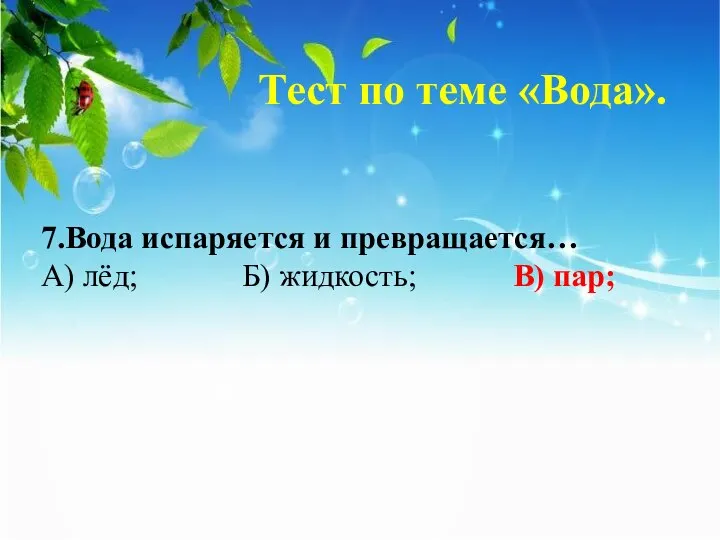 Тест по теме «Вода». 7.Вода испаряется и превращается… А) лёд; Б) жидкость; В) пар;