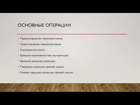 ОСНОВНЫЕ ОПЕРАЦИИ Правосторонняя гемиколэктомия; Левосторонняя гемиколэктомия; Колопроктэктомия; Брюшно-промежностная экстирпация; Брюшно-анальная резекция; Передняя