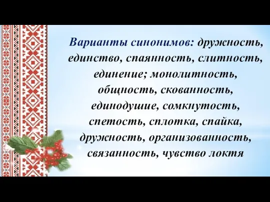 Варианты синонимов: дружность, единство, спаянность, слитность, единение; монолитность, общность, скованность, единодушие, сомкнутость,