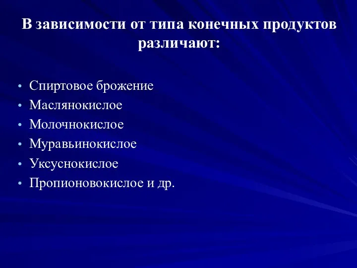 В зависимости от типа конечных продуктов различают: Спиртовое брожение Маслянокислое Молочнокислое Муравьинокислое Уксуснокислое Пропионовокислое и др.