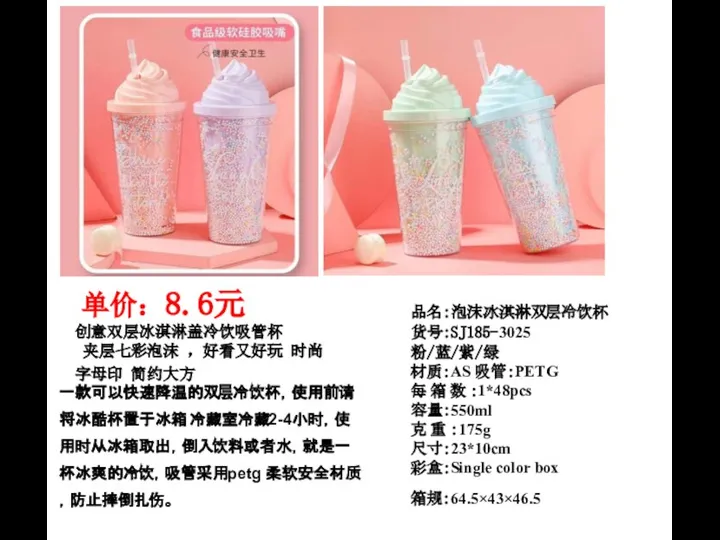 品名：泡沫冰淇淋双层冷饮杯 货号：SJ185-3025 粉/蓝/紫/绿 材质：AS 吸管：PETG 每 箱 数 ：1*48pcs 容量：550ml 克 重