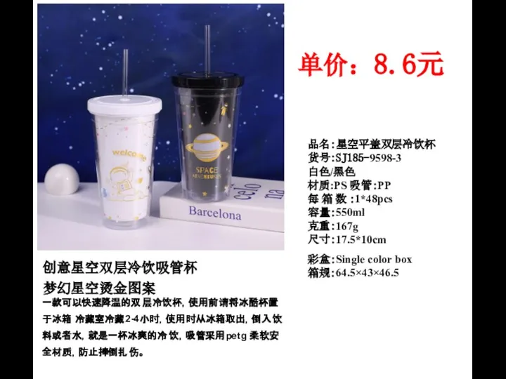 品名：星空平盖双层冷饮杯 货号：SJ185-9598-3 白色/黑色 材质:PS 吸管：PP 每 箱 数 ：1*48pcs 容量：550ml 克重：167g 尺寸：17.5*10cm